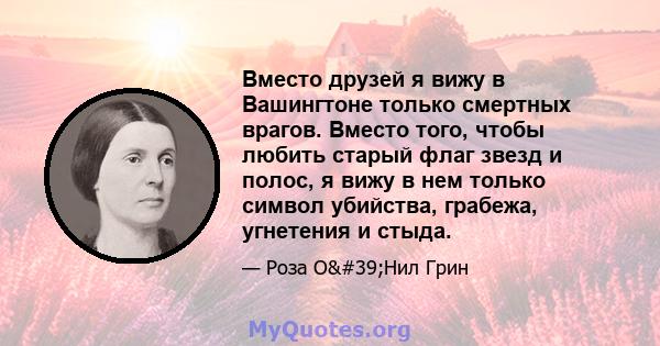 Вместо друзей я вижу в Вашингтоне только смертных врагов. Вместо того, чтобы любить старый флаг звезд и полос, я вижу в нем только символ убийства, грабежа, угнетения и стыда.