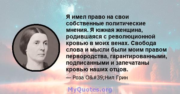 Я имел право на свои собственные политические мнения. Я южная женщина, родившаяся с революционной кровью в моих венах. Свобода слова и мысли были моим правом первородства, гарантированными, подписанными и запечатаны