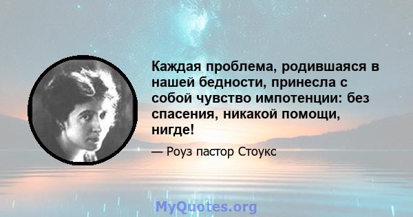 Каждая проблема, родившаяся в нашей бедности, принесла с собой чувство импотенции: без спасения, никакой помощи, нигде!