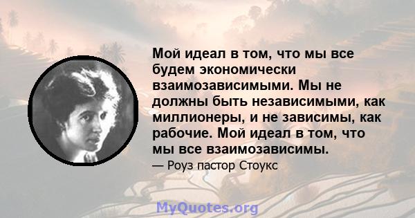 Мой идеал в том, что мы все будем экономически взаимозависимыми. Мы не должны быть независимыми, как миллионеры, и не зависимы, как рабочие. Мой идеал в том, что мы все взаимозависимы.