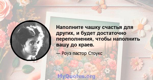 Наполните чашку счастья для других, и будет достаточно переполнения, чтобы наполнить вашу до краев.