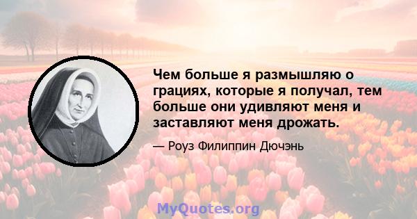 Чем больше я размышляю о грациях, которые я получал, тем больше они удивляют меня и заставляют меня дрожать.