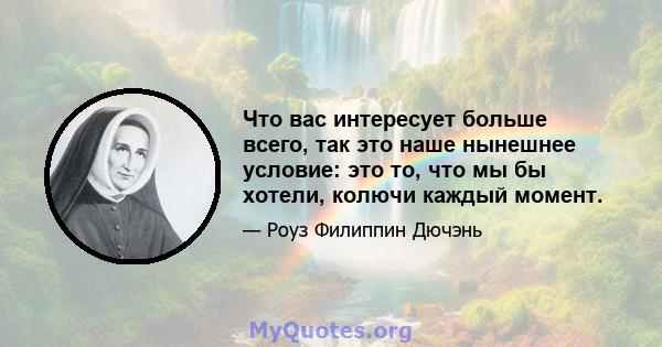 Что вас интересует больше всего, так это наше нынешнее условие: это то, что мы бы хотели, колючи каждый момент.