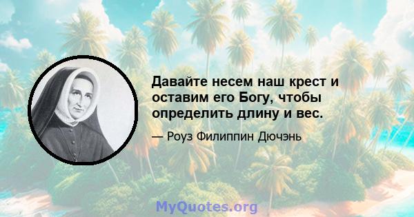 Давайте несем наш крест и оставим его Богу, чтобы определить длину и вес.