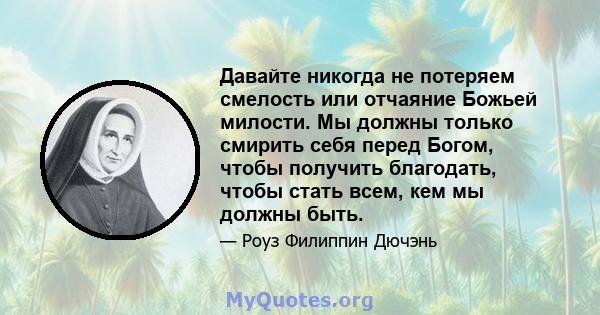 Давайте никогда не потеряем смелость или отчаяние Божьей милости. Мы должны только смирить себя перед Богом, чтобы получить благодать, чтобы стать всем, кем мы должны быть.