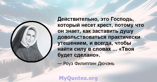 Действительно, это Господь, который несет крест, потому что он знает, как заставить душу довольствоваться практически утешением, и всегда, чтобы найти силу в словах ... «Твоя будет сделано».