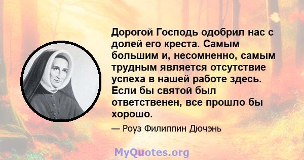 Дорогой Господь одобрил нас с долей его креста. Самым большим и, несомненно, самым трудным является отсутствие успеха в нашей работе здесь. Если бы святой был ответственен, все прошло бы хорошо.