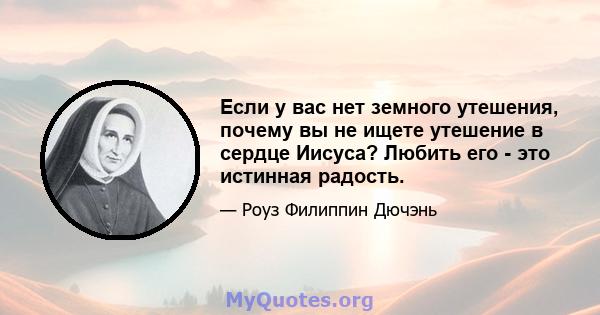 Если у вас нет земного утешения, почему вы не ищете утешение в сердце Иисуса? Любить его - это истинная радость.