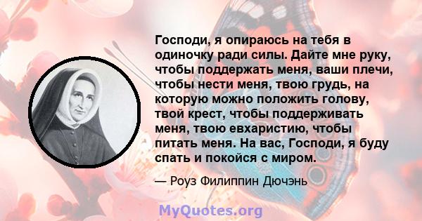 Господи, я опираюсь на тебя в одиночку ради силы. Дайте мне руку, чтобы поддержать меня, ваши плечи, чтобы нести меня, твою грудь, на которую можно положить голову, твой крест, чтобы поддерживать меня, твою евхаристию,