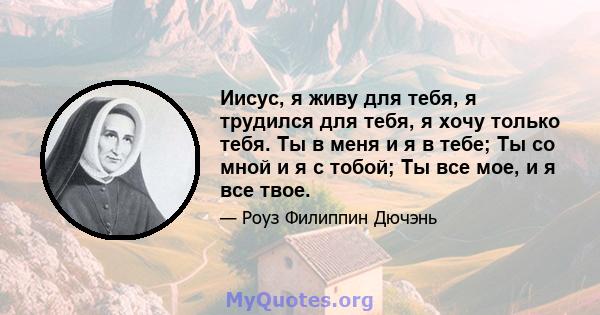 Иисус, я живу для тебя, я трудился для тебя, я хочу только тебя. Ты в меня и я в тебе; Ты со мной и я с тобой; Ты все мое, и я все твое.