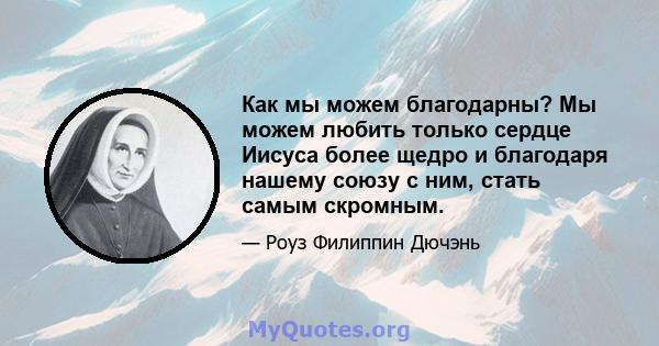 Как мы можем благодарны? Мы можем любить только сердце Иисуса более щедро и благодаря нашему союзу с ним, стать самым скромным.