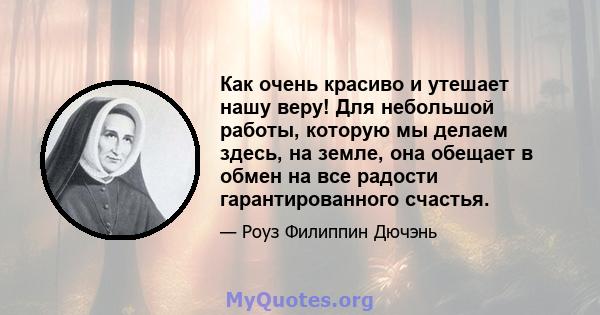 Как очень красиво и утешает нашу веру! Для небольшой работы, которую мы делаем здесь, на земле, она обещает в обмен на все радости гарантированного счастья.