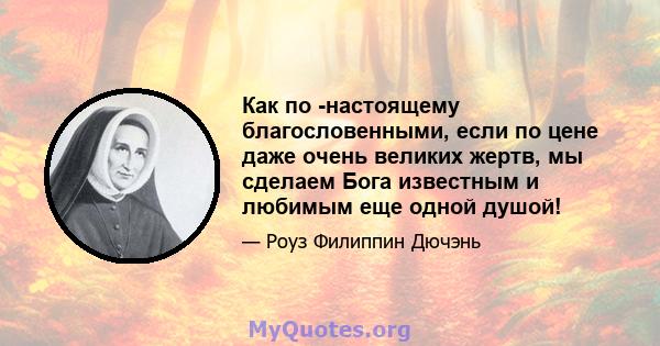 Как по -настоящему благословенными, если по цене даже очень великих жертв, мы сделаем Бога известным и любимым еще одной душой!