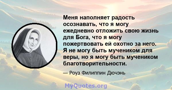 Меня наполняет радость осознавать, что я могу ежедневно отложить свою жизнь для Бога, что я могу пожертвовать ей охотно за него. Я не могу быть мучеником для веры, но я могу быть мучеником благотворительности.