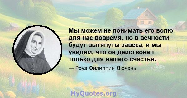 Мы можем не понимать его волю для нас вовремя, но в вечности будут вытянуты завеса, и мы увидим, что он действовал только для нашего счастья.