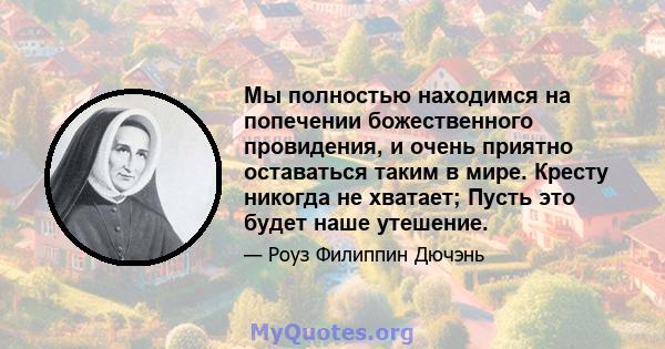 Мы полностью находимся на попечении божественного провидения, и очень приятно оставаться таким в мире. Кресту никогда не хватает; Пусть это будет наше утешение.