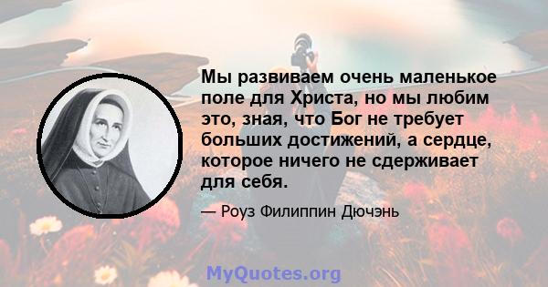 Мы развиваем очень маленькое поле для Христа, но мы любим это, зная, что Бог не требует больших достижений, а сердце, которое ничего не сдерживает для себя.