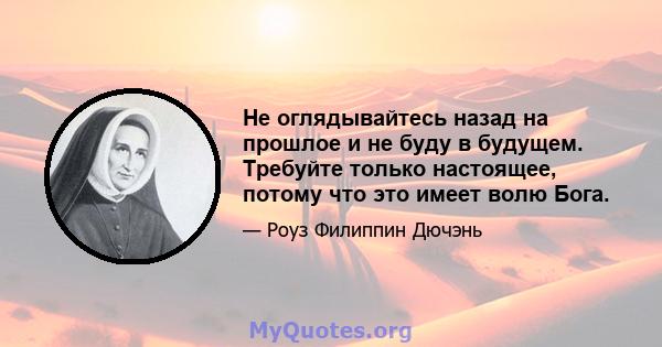 Не оглядывайтесь назад на прошлое и не буду в будущем. Требуйте только настоящее, потому что это имеет волю Бога.