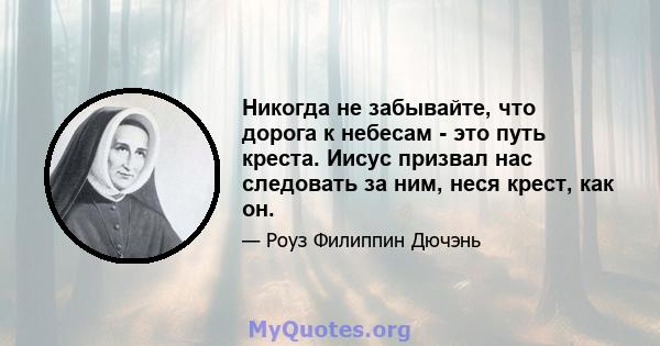 Никогда не забывайте, что дорога к небесам - это путь креста. Иисус призвал нас следовать за ним, неся крест, как он.