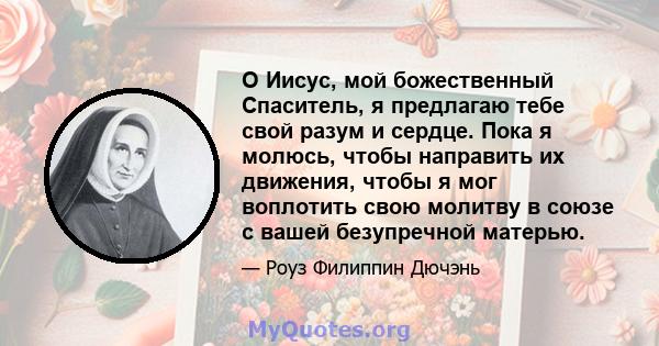 О Иисус, мой божественный Спаситель, я предлагаю тебе свой разум и сердце. Пока я молюсь, чтобы направить их движения, чтобы я мог воплотить свою молитву в союзе с вашей безупречной матерью.