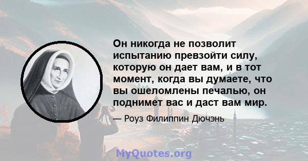 Он никогда не позволит испытанию превзойти силу, которую он дает вам, и в тот момент, когда вы думаете, что вы ошеломлены печалью, он поднимет вас и даст вам мир.