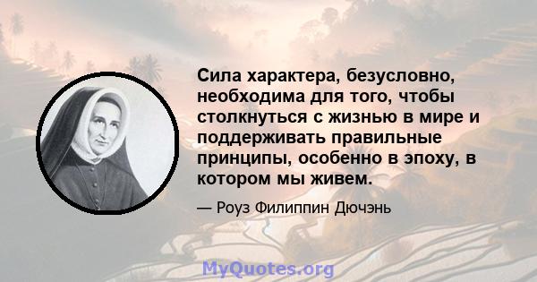 Сила характера, безусловно, необходима для того, чтобы столкнуться с жизнью в мире и поддерживать правильные принципы, особенно в эпоху, в котором мы живем.