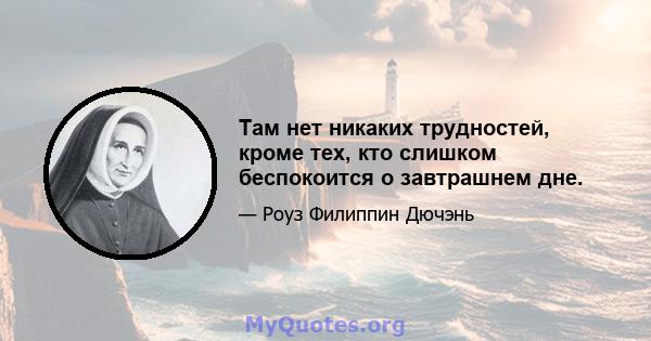 Там нет никаких трудностей, кроме тех, кто слишком беспокоится о завтрашнем дне.