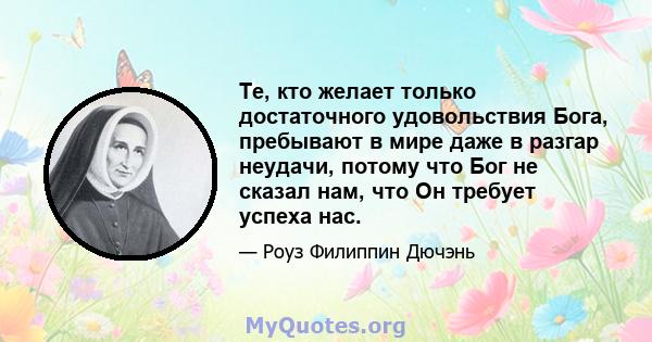 Те, кто желает только достаточного удовольствия Бога, пребывают в мире даже в разгар неудачи, потому что Бог не сказал нам, что Он требует успеха нас.