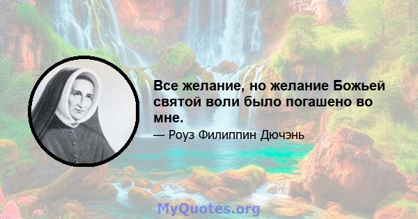 Все желание, но желание Божьей святой воли было погашено во мне.