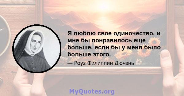 Я люблю свое одиночество, и мне бы понравилось еще больше, если бы у меня было больше этого.