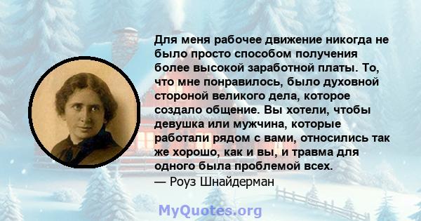 Для меня рабочее движение никогда не было просто способом получения более высокой заработной платы. То, что мне понравилось, было духовной стороной великого дела, которое создало общение. Вы хотели, чтобы девушка или