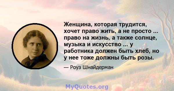 Женщина, которая трудится, хочет право жить, а не просто ... право на жизнь, а также солнце, музыка и искусство ... у работника должен быть хлеб, но у нее тоже должны быть розы.