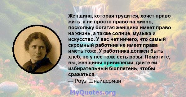 Женщина, которая трудится, хочет право жить, а не просто право на жизнь, поскольку богатая женщина имеет право на жизнь, а также солнце, музыка и искусство. У вас нет ничего, что самый скромный работник не имеет права