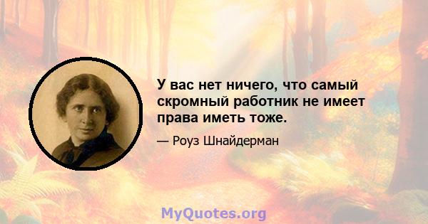 У вас нет ничего, что самый скромный работник не имеет права иметь тоже.