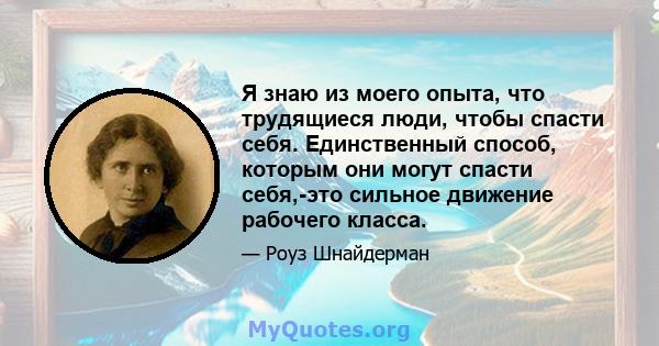 Я знаю из моего опыта, что трудящиеся люди, чтобы спасти себя. Единственный способ, которым они могут спасти себя,-это сильное движение рабочего класса.