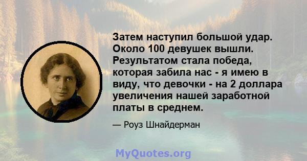 Затем наступил большой удар. Около 100 девушек вышли. Результатом стала победа, которая забила нас - я имею в виду, что девочки - на 2 доллара увеличения нашей заработной платы в среднем.