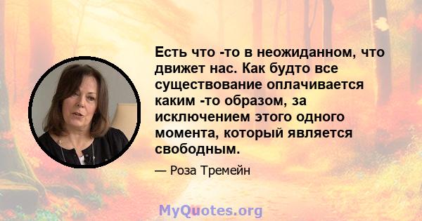 Есть что -то в неожиданном, что движет нас. Как будто все существование оплачивается каким -то образом, за исключением этого одного момента, который является свободным.