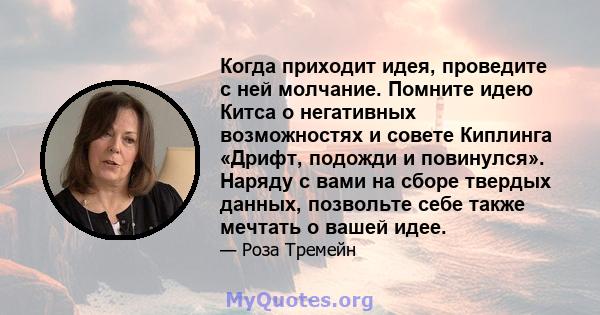 Когда приходит идея, проведите с ней молчание. Помните идею Китса о негативных возможностях и совете Киплинга «Дрифт, подожди и повинулся». Наряду с вами на сборе твердых данных, позвольте себе также мечтать о вашей