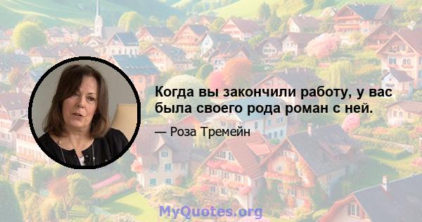 Когда вы закончили работу, у вас была своего рода роман с ней.