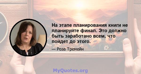 На этапе планирования книги не планируйте финал. Это должно быть заработано всем, что пойдет до этого.