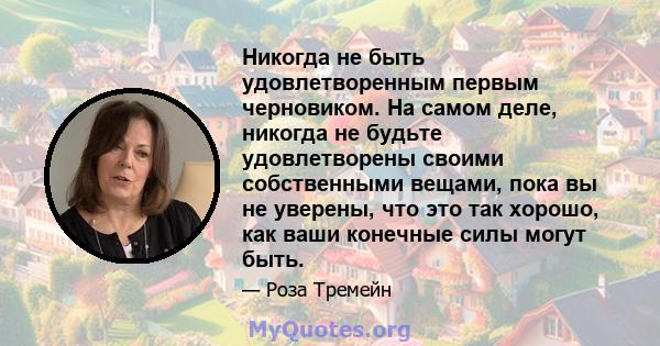 Никогда не быть удовлетворенным первым черновиком. На самом деле, никогда не будьте удовлетворены своими собственными вещами, пока вы не уверены, что это так хорошо, как ваши конечные силы могут быть.