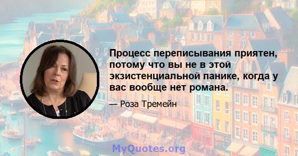 Процесс переписывания приятен, потому что вы не в этой экзистенциальной панике, когда у вас вообще нет романа.