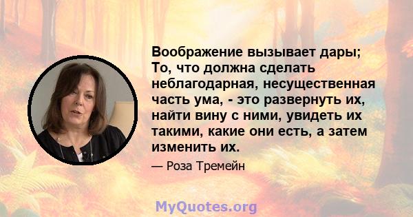 Воображение вызывает дары; То, что должна сделать неблагодарная, несущественная часть ума, - это развернуть их, найти вину с ними, увидеть их такими, какие они есть, а затем изменить их.