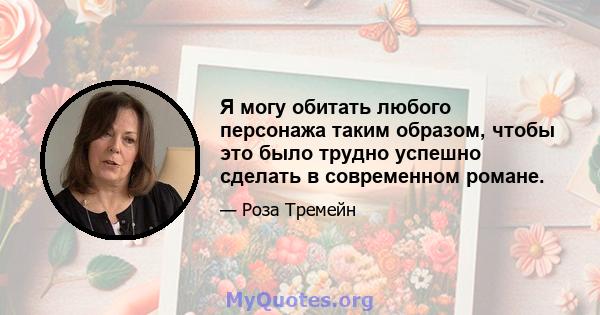 Я могу обитать любого персонажа таким образом, чтобы это было трудно успешно сделать в современном романе.