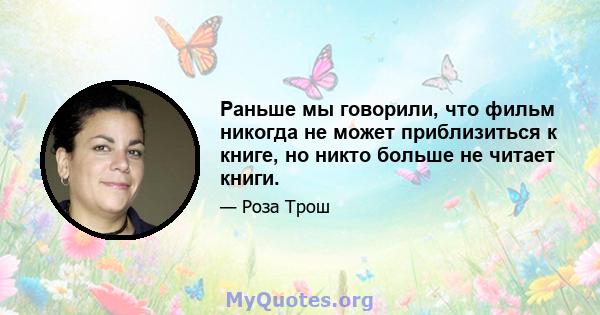 Раньше мы говорили, что фильм никогда не может приблизиться к книге, но никто больше не читает книги.