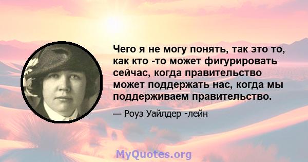 Чего я не могу понять, так это то, как кто -то может фигурировать сейчас, когда правительство может поддержать нас, когда мы поддерживаем правительство.