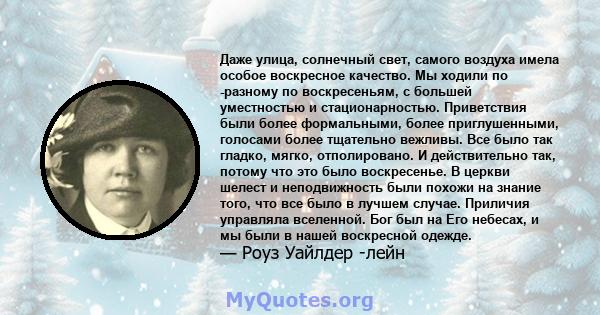 Даже улица, солнечный свет, самого воздуха имела особое воскресное качество. Мы ходили по -разному по воскресеньям, с большей уместностью и стационарностью. Приветствия были более формальными, более приглушенными,