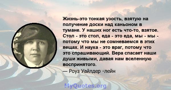 Жизнь-это тонкая узость, взятую на получение доски над каньоном в тумане. У наших ног есть что-то, взятое. Стол - это стол, еда - это еда, мы - мы - потому что мы не сомневаемся в этих вещах. И наука - это враг, потому