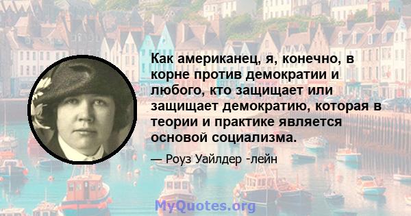 Как американец, я, конечно, в корне против демократии и любого, кто защищает или защищает демократию, которая в теории и практике является основой социализма.