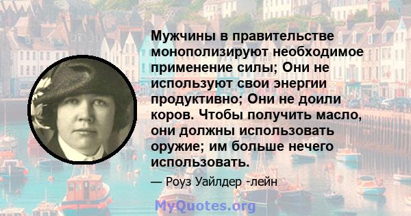 Мужчины в правительстве монополизируют необходимое применение силы; Они не используют свои энергии продуктивно; Они не доили коров. Чтобы получить масло, они должны использовать оружие; им больше нечего использовать.